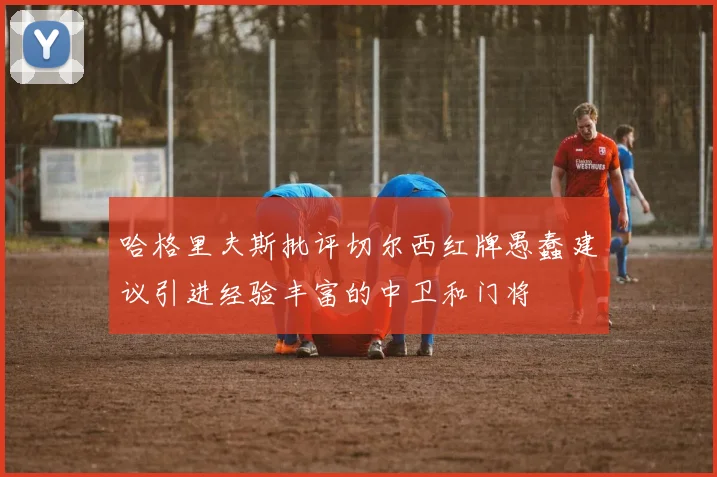哈格里夫斯批评切尔西红牌愚蠢建议引进经验丰富的中卫和门将