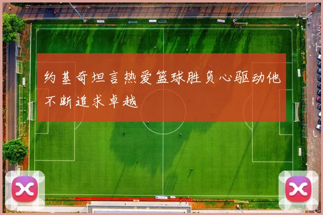 约基奇坦言热爱篮球胜负心驱动他不断追求卓越