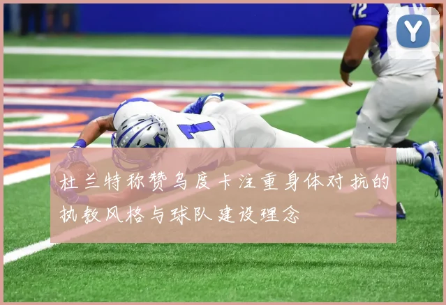 杜兰特称赞乌度卡注重身体对抗的执教风格与球队建设理念