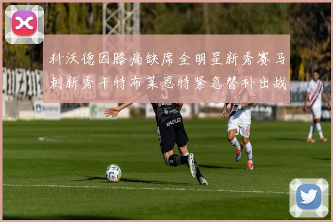 科沃德因膝痛缺席全明星新秀赛马刺新秀卡特布莱恩特紧急替补出战