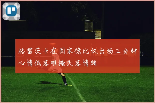格雷茨卡在国家德比仅出场三分钟心情低落难掩失落情绪