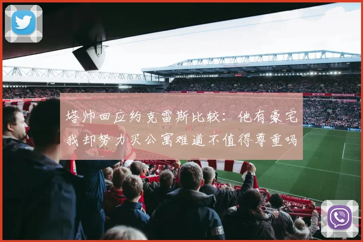 塔帅回应约克雷斯比较：他有豪宅我却努力买公寓难道不值得尊重吗