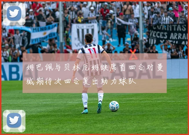 姆巴佩与贝林厄姆缺席首回合对曼城期待次回合复出助力球队