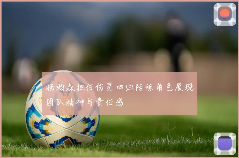杨瀚森担任伤员回归陪练角色展现团队精神与责任感