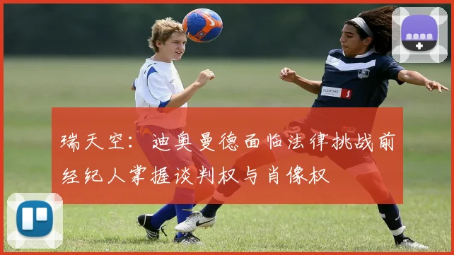 瑞天空：迪奥曼德面临法律挑战前经纪人掌握谈判权与肖像权