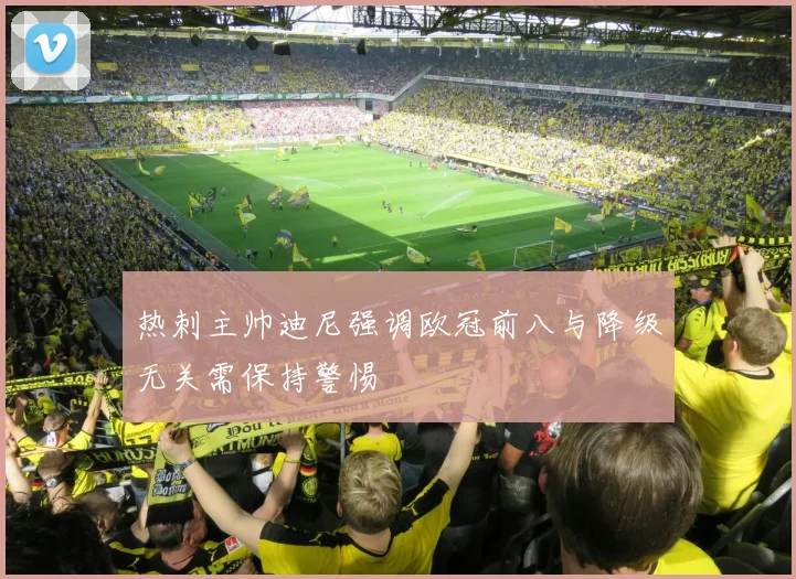 热刺主帅迪尼强调欧冠前八与降级无关需保持警惕