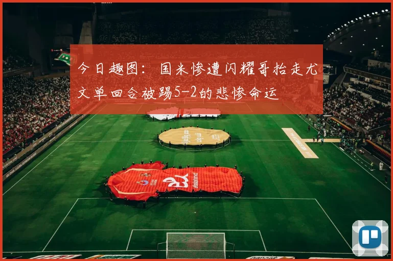 今日趣图：国米惨遭闪耀哥抬走尤文单回合被踢5-2的悲惨命运